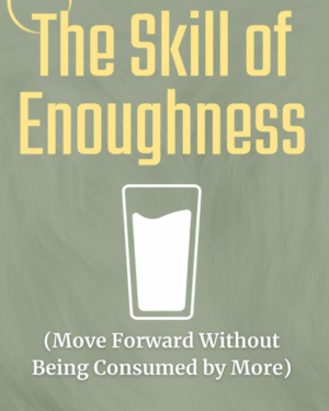 THE SKILL OF ENOUGHNESS (Move Forward Without Being Consumed by More)