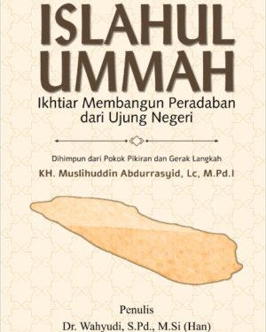 ISLAHUL UMMAH IKHTIAR MEMBANGUN PERADABAN DARI UJUNG NEGERI DIHIMPUN DARI POKOK PIKIRAN DAN GERAK LANGKAH KH. MUSLIHUDDIN ABDURRASYID, LC., M.PD.I.