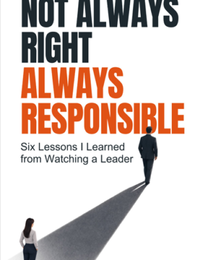 NOT ALWAYS RIGHT, ALWAYS RESPONSIBLE SIX LESSONS I LEARNED FROM WATCHING A LEADER